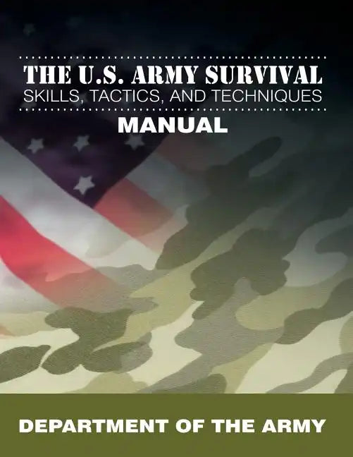 The U.S. Army Survival Skills, Tactics, and Techniques Manual By the Department of the Army